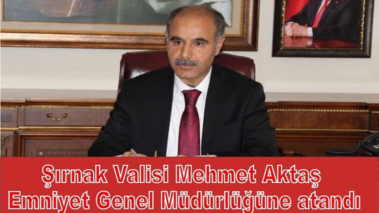 Şırnak Valisi Mehmet Aktaş Emniyet Genel Müdürlüğüne Atandı