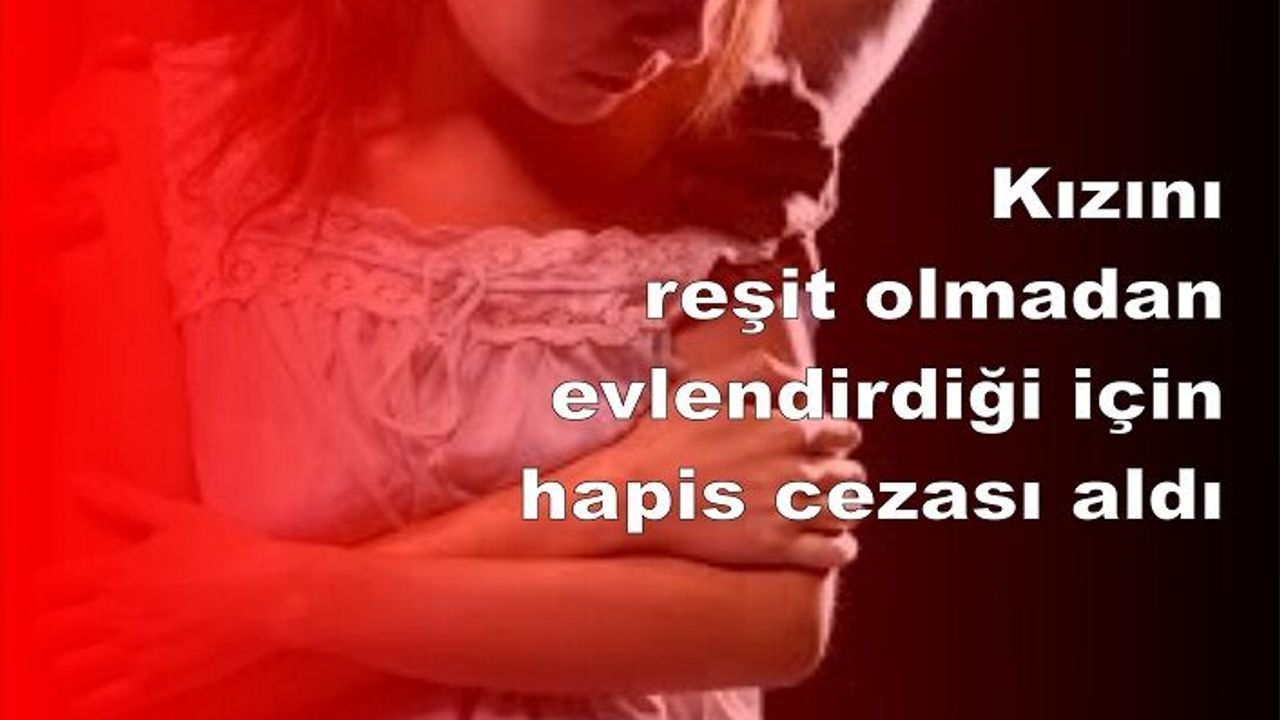 Kızını reşit olmadan evlendirdiği için hapis cezası aldı