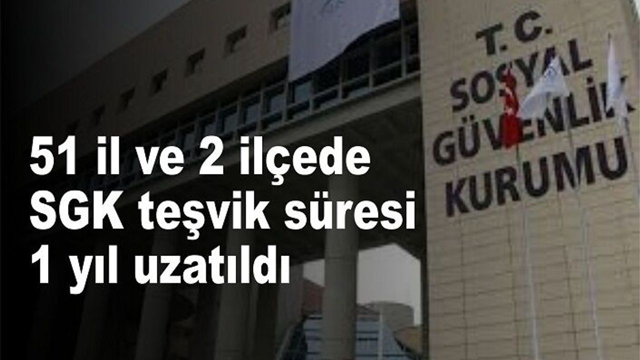 51 il ve 2 ilçede SGK teşvik süresi 1 yıl uzatıldı