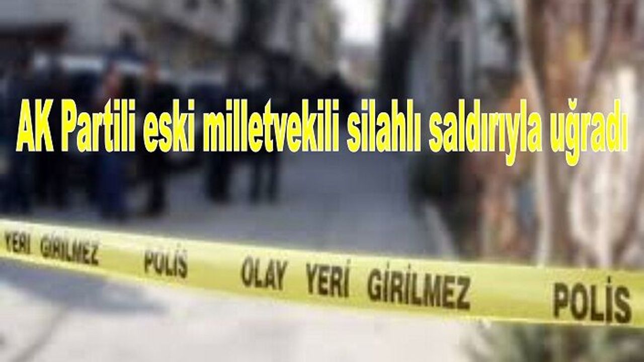 AK Partili eski milletvekili silahlı saldırıyla uğradı