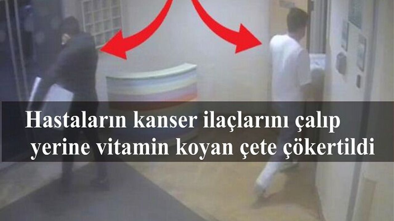 Hastaların kanser ilaçlarını çalıp yerine vitamin koyan çete çökertildi