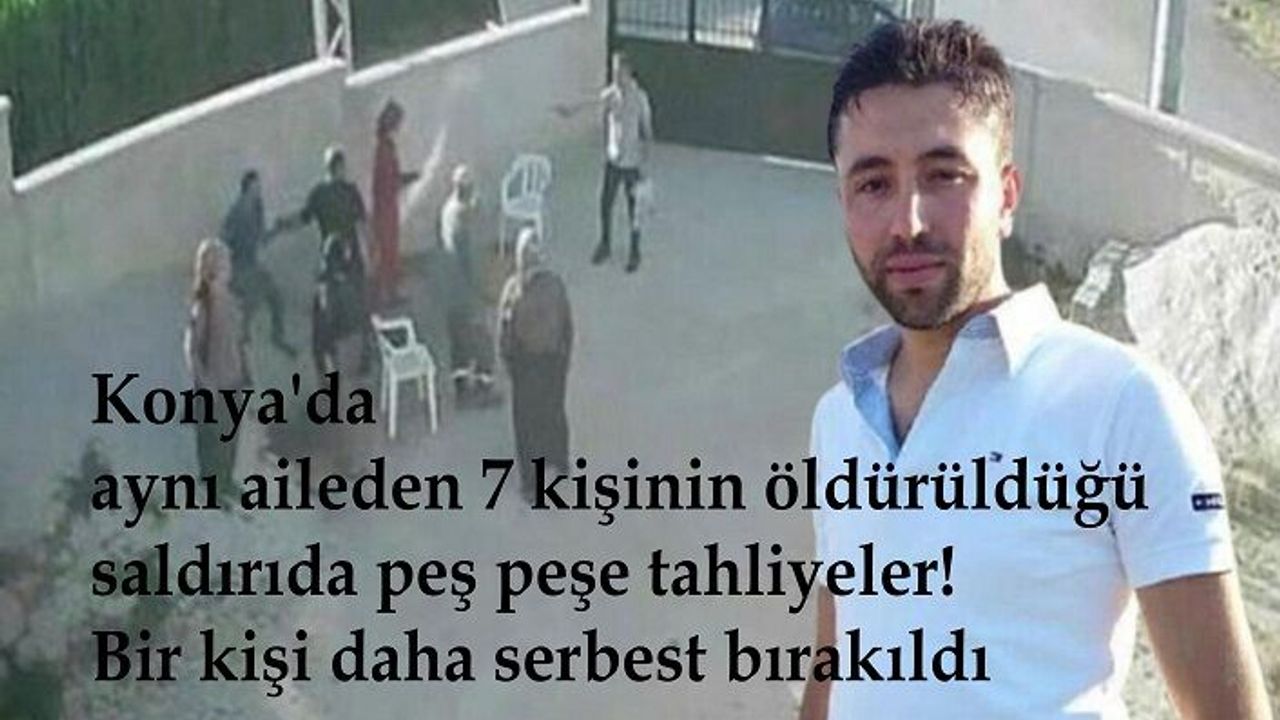 Konya'da aynı aileden 7 kişinin öldürüldüğü saldırıda peş peşe tahliyeler! Bir kişi daha serbest bırakıldı