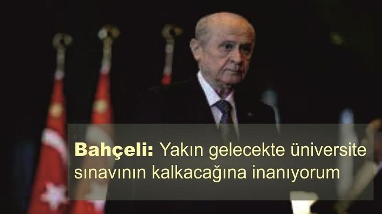 Bahçeli: Yakın gelecekte üniversite sınavının kalkacağına inanıyorum