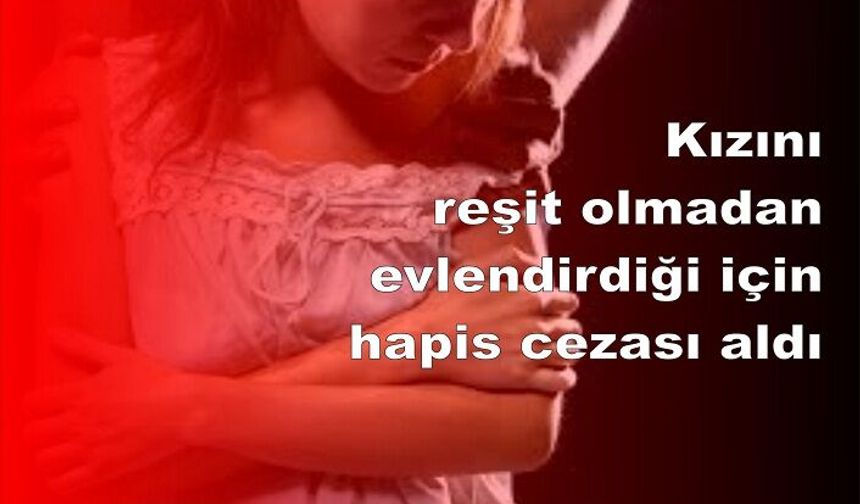 Kızını reşit olmadan evlendirdiği için hapis cezası aldı