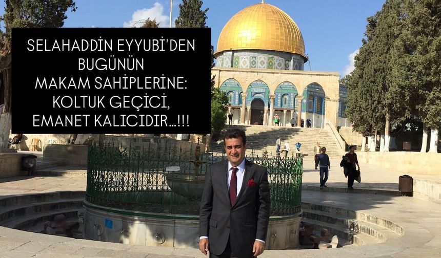 SELAHADDİN EYYUBİ’DEN BUGÜNÜN MAKAM SAHİPLERİNE: KOLTUK GEÇİCİ, EMANET KALICIDIR…!!!